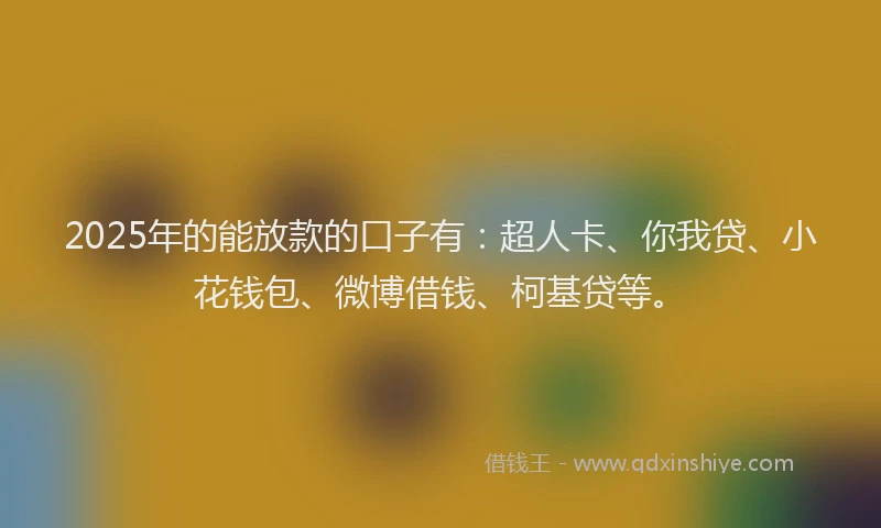 2025年的能放款的口子有：超人卡、你我贷、小花钱包、微博借钱、柯基贷等。