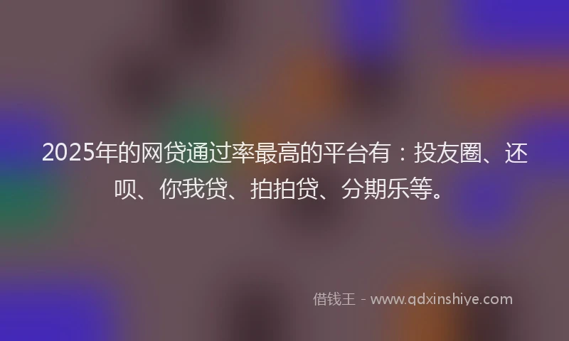 2025年的网贷通过率最高的平台有：投友圈、还呗、你我贷、拍拍贷、分期乐等。
