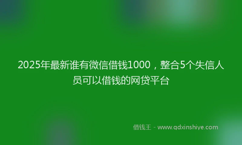 2025年最新谁有微信借钱1000，整合5个失信人员可以借钱的网贷平台
