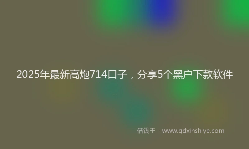 2025年最新高炮714口子，分享5个黑户下款软件