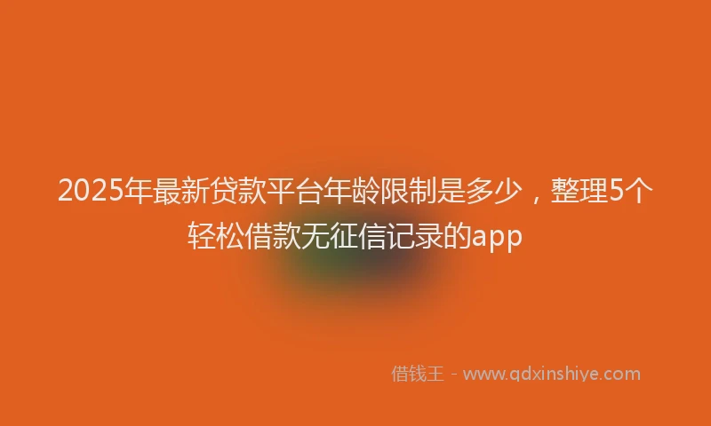 2025年最新贷款平台年龄限制是多少，整理5个轻松借款无征信记录的app