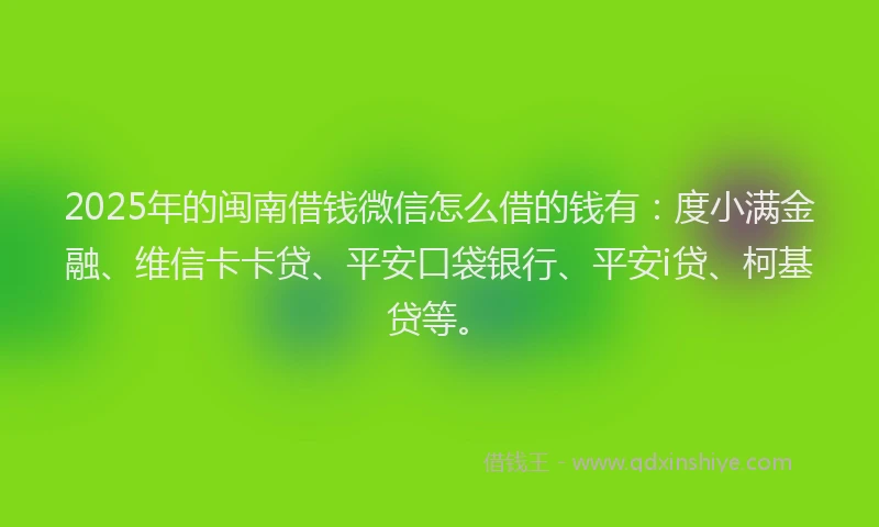 2025年的闽南借钱微信怎么借的钱有：度小满金融、维信卡卡贷、平安口袋银行、平安i贷、柯基贷等。