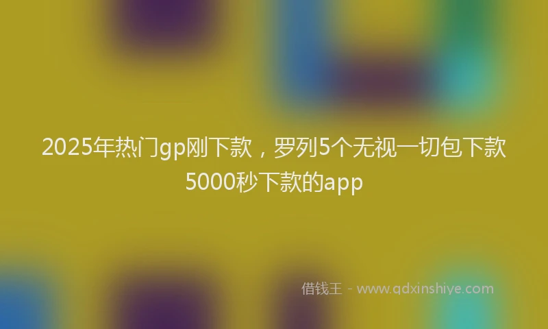 2025年热门gp刚下款，罗列5个无视一切包下款5000秒下款的app