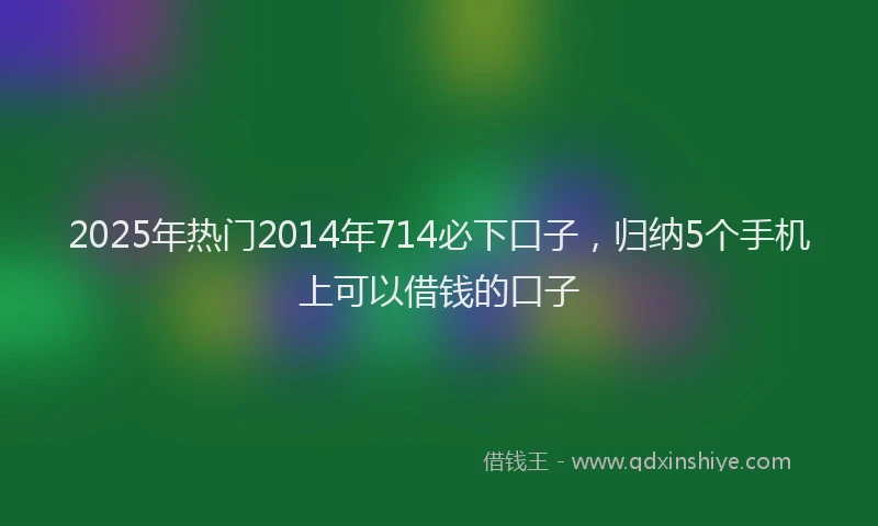 2025年热门2014年714必下口子，归纳5个手机上可以借钱的口子