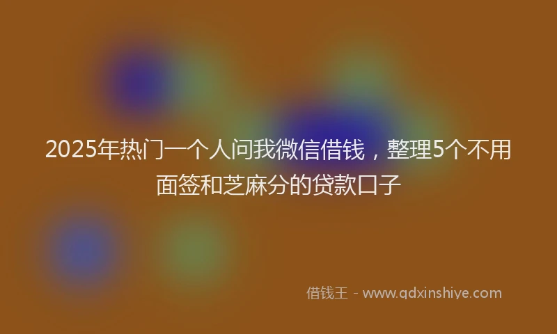 2025年热门一个人问我微信借钱，整理5个不用面签和芝麻分的贷款口子