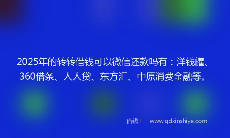 2025年的转转借钱可以微信还款吗有：洋钱罐、360借条、人人贷、东方汇、中原消费金融等。