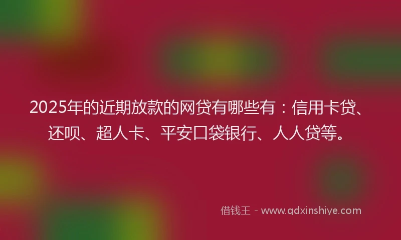 2025年的近期放款的网贷有哪些有：信用卡贷、还呗、超人卡、平安口袋银行、人人贷等。