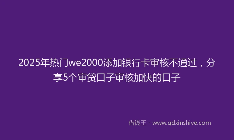 2025年热门we2000添加银行卡审核不通过，分享5个审贷口子审核加快的口子
