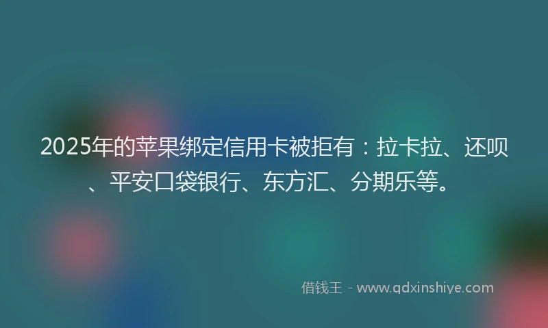 2025年的苹果绑定信用卡被拒有：拉卡拉、还呗、平安口袋银行、东方汇、分期乐等。