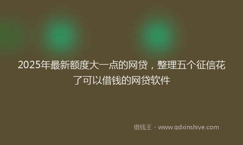 2025年最新额度大一点的网贷，整理五个征信花了可以借钱的网贷软件