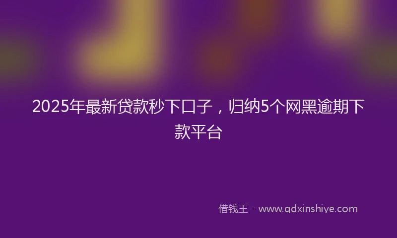 2025年最新贷款秒下口子，归纳5个网黑逾期下款平台