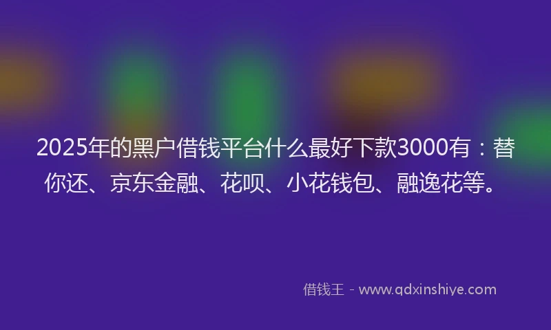 2025年的黑户借钱平台什么最好下款3000有：替你还、京东金融、花呗、小花钱包、融逸花等。