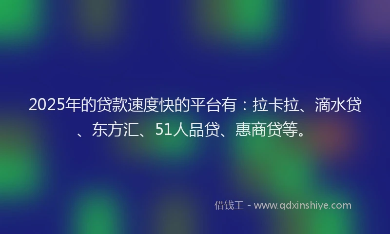 2025年的贷款速度快的平台有：拉卡拉、滴水贷、东方汇、51人品贷、惠商贷等。