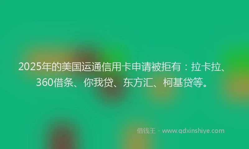 2025年的美国运通信用卡申请被拒有：拉卡拉、360借条、你我贷、东方汇、柯基贷等。