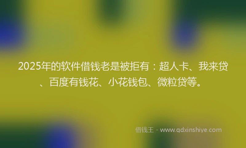 2025年的软件借钱老是被拒有：超人卡、我来贷、百度有钱花、小花钱包、微粒贷等。