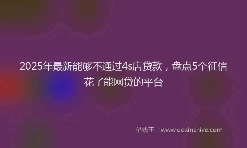 2025年最新能够不通过4s店贷款，盘点5个征信花了能网贷的平台