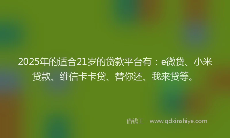 2025年的适合21岁的贷款平台有：e微贷、小米贷款、维信卡卡贷、替你还、我来贷等。