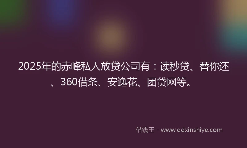 2025年的赤峰私人放贷公司有：读秒贷、替你还、360借条、安逸花、团贷网等。
