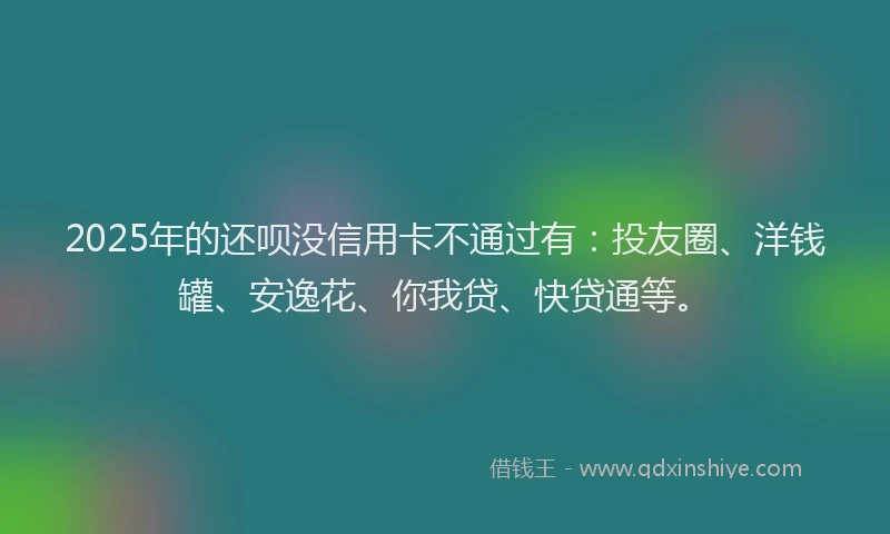 2025年的还呗没信用卡不通过有：投友圈、洋钱罐、安逸花、你我贷、快贷通等。