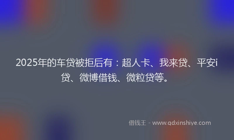 2025年的车贷被拒后有：超人卡、我来贷、平安i贷、微博借钱、微粒贷等。