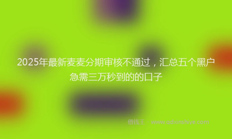 2025年最新麦麦分期审核不通过，汇总五个黑户急需三万秒到的的口子