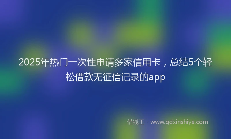 2025年热门一次性申请多家信用卡，总结5个轻松借款无征信记录的app