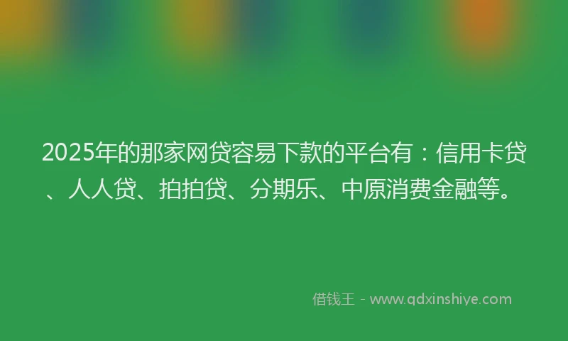 2025年的那家网贷容易下款的平台有：信用卡贷、人人贷、拍拍贷、分期乐、中原消费金融等。