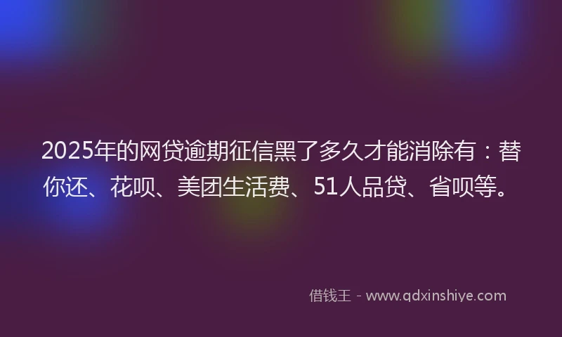 2025年的网贷逾期征信黑了多久才能消除有：替你还、花呗、美团生活费、51人品贷、省呗等。