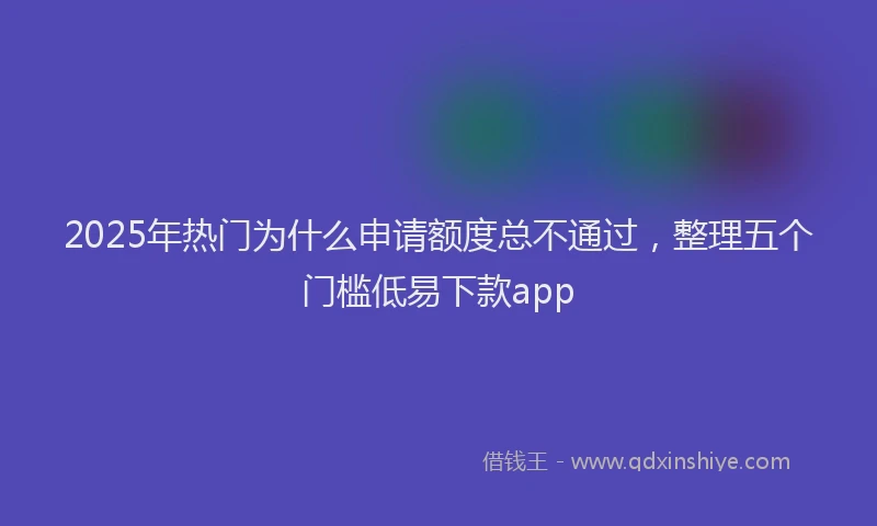 2025年热门为什么申请额度总不通过，整理五个门槛低易下款app