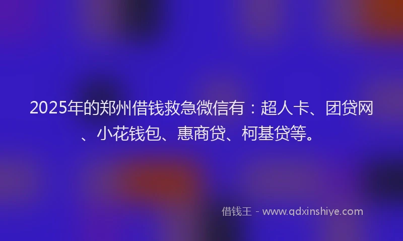 2025年的郑州借钱救急微信有：超人卡、团贷网、小花钱包、惠商贷、柯基贷等。