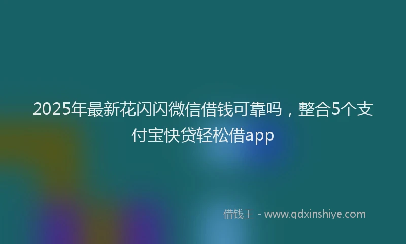 2025年最新花闪闪微信借钱可靠吗，整合5个支付宝快贷轻松借app
