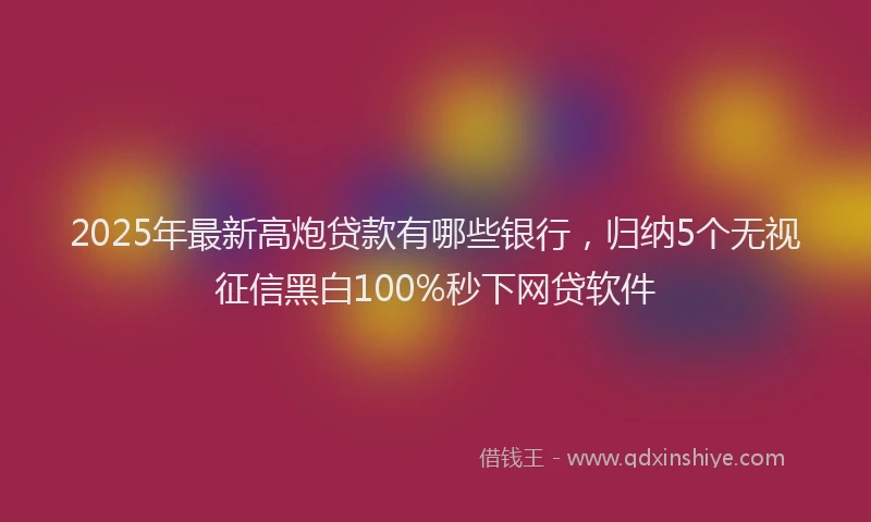 2025年最新高炮贷款有哪些银行，归纳5个无视征信黑白100%秒下网贷软件