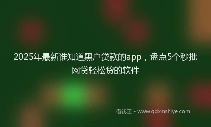 2025年最新谁知道黑户贷款的app，盘点5个秒批网贷轻松贷的软件