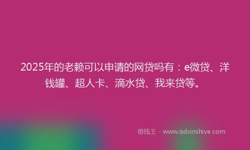2025年的老赖可以申请的网贷吗有：e微贷、洋钱罐、超人卡、滴水贷、我来贷等。