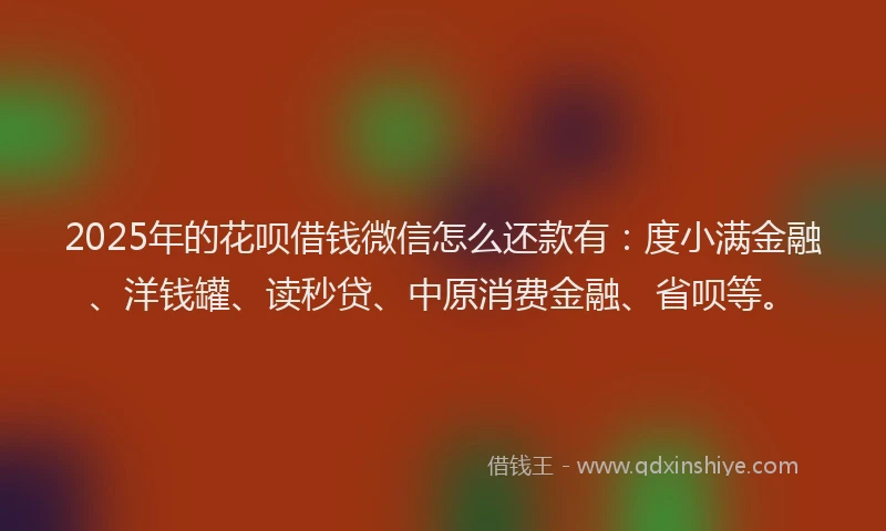 2025年的花呗借钱微信怎么还款有：度小满金融、洋钱罐、读秒贷、中原消费金融、省呗等。