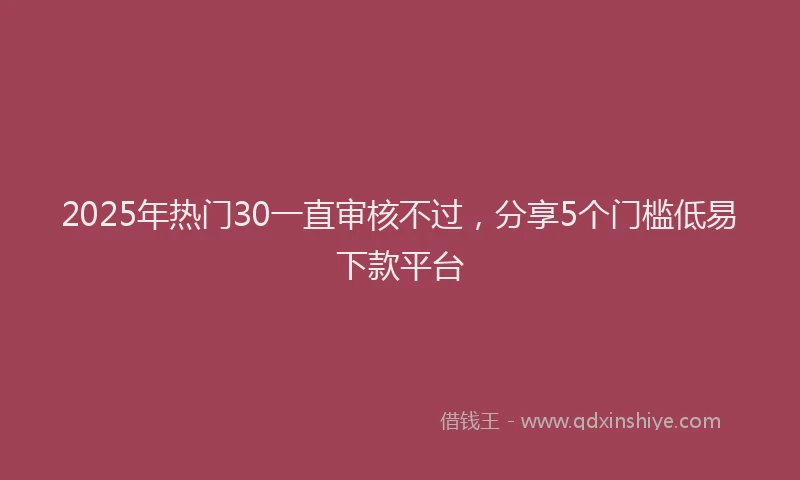 2025年热门30一直审核不过，分享5个门槛低易下款平台