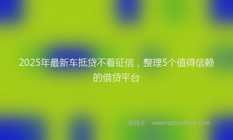 2025年最新车抵贷不看征信，整理5个值得信赖的借贷平台