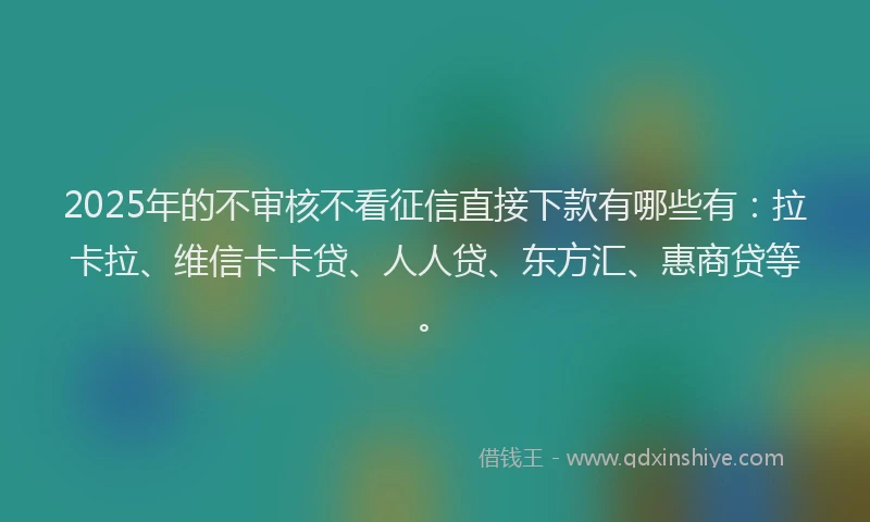 2025年的不审核不看征信直接下款有哪些有：拉卡拉、维信卡卡贷、人人贷、东方汇、惠商贷等。