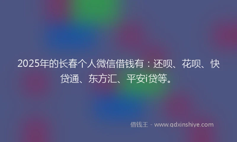 2025年的长春个人微信借钱有：还呗、花呗、快贷通、东方汇、平安i贷等。