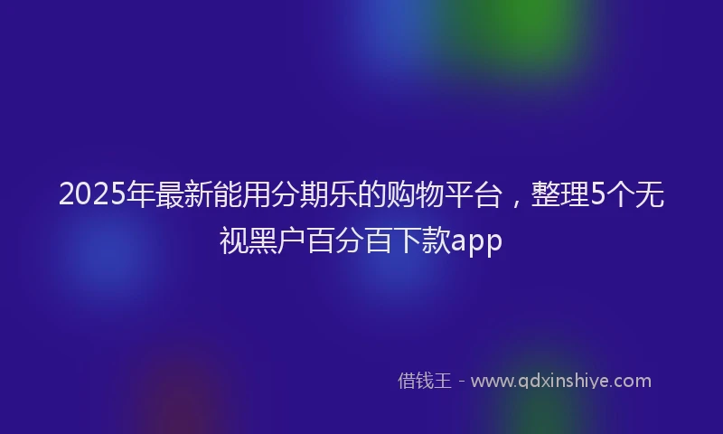 2025年最新能用分期乐的购物平台，整理5个无视黑户百分百下款app