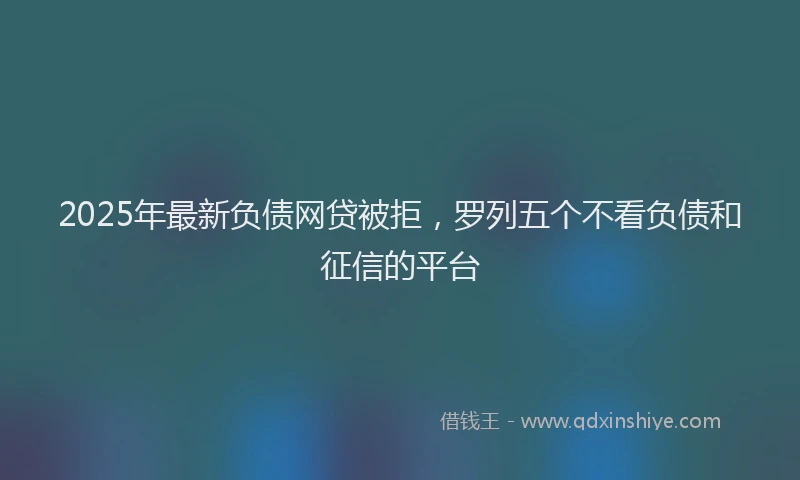 2025年最新负债网贷被拒，罗列五个不看负债和征信的平台