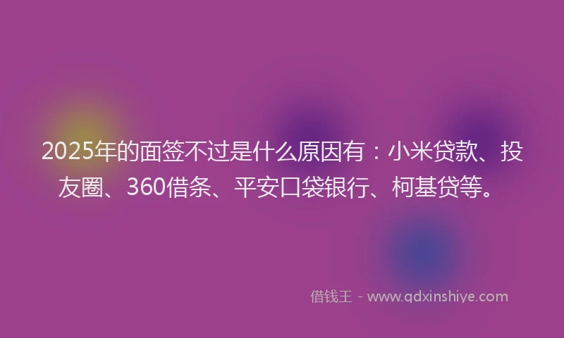 2025年的面签不过是什么原因有：小米贷款、投友圈、360借条、平安口袋银行、柯基贷等。