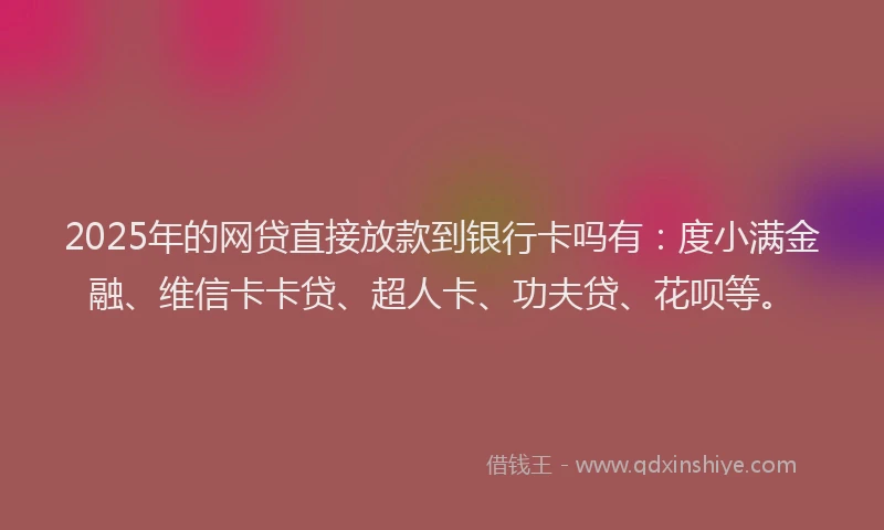 2025年的网贷直接放款到银行卡吗有：度小满金融、维信卡卡贷、超人卡、功夫贷、花呗等。