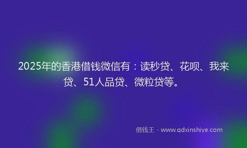 2025年的香港借钱微信有：读秒贷、花呗、我来贷、51人品贷、微粒贷等。