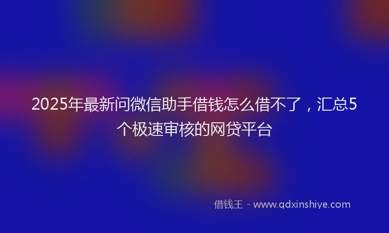 2025年最新问微信助手借钱怎么借不了，汇总5个极速审核的网贷平台