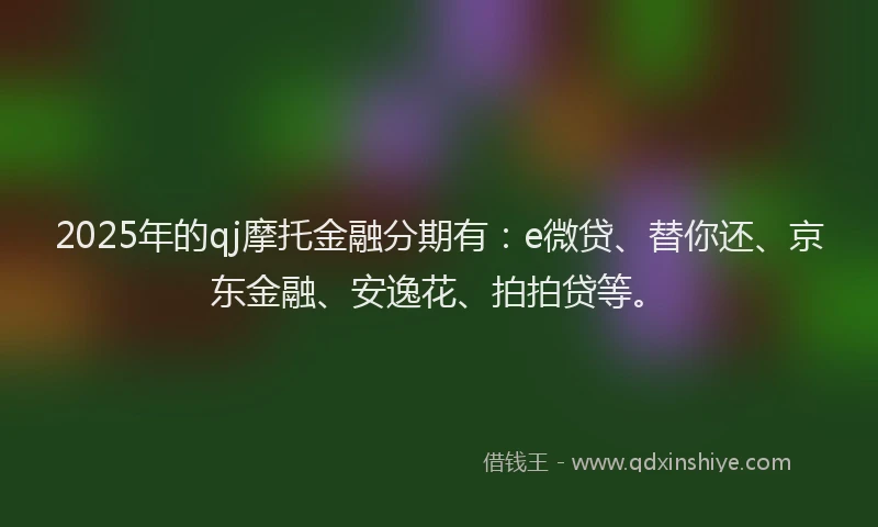 2025年的qj摩托金融分期有：e微贷、替你还、京东金融、安逸花、拍拍贷等。