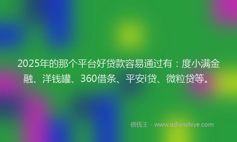 2025年的那个平台好贷款容易通过有：度小满金融、洋钱罐、360借条、平安i贷、微粒贷等。