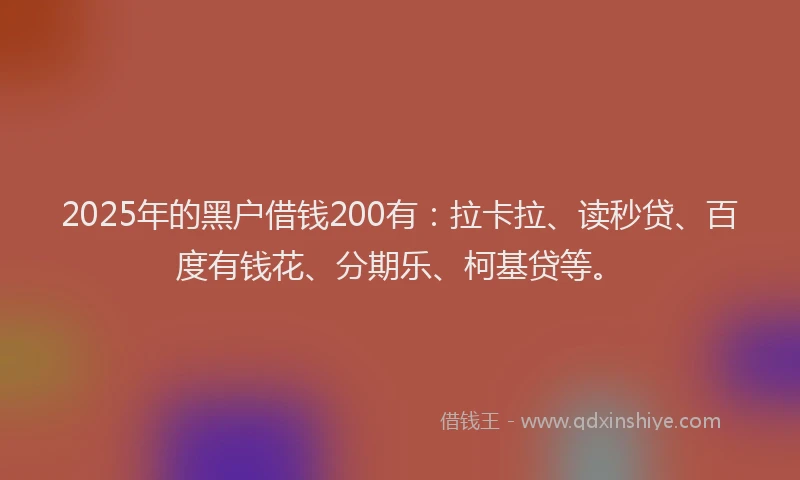 2025年的黑户借钱200有：拉卡拉、读秒贷、百度有钱花、分期乐、柯基贷等。