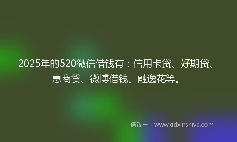 2025年的520微信借钱有：信用卡贷、好期贷、惠商贷、微博借钱、融逸花等。