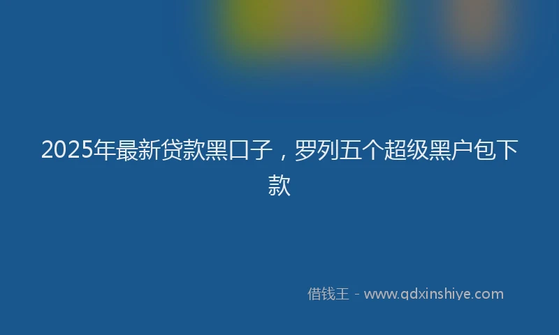 2025年最新贷款黑口子，罗列五个超级黑户包下款